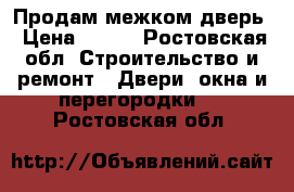 Продам межком дверь › Цена ­ 700 - Ростовская обл. Строительство и ремонт » Двери, окна и перегородки   . Ростовская обл.